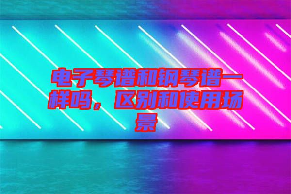 電子琴譜和鋼琴譜一樣嗎，區(qū)別和使用場景