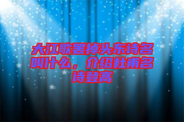 大江歌罷掉頭東詩(shī)名叫什么，介紹杜甫名詩(shī)登高
