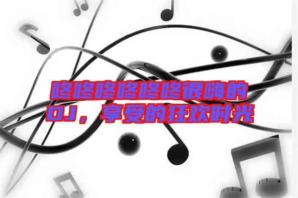 咚咚咚咚咚咚很嗨的DJ，享受的狂歡時(shí)光