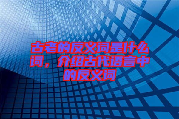 古老的反義詞是什么詞，介紹古代語言中的反義詞