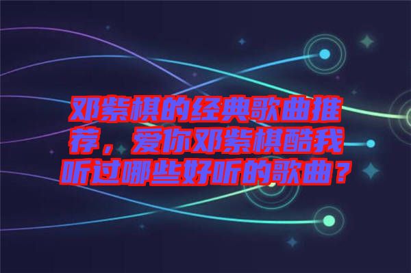 鄧紫棋的經(jīng)典歌曲推薦，愛你鄧紫棋酷我聽過哪些好聽的歌曲？
