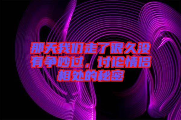 那天我們走了很久沒(méi)有爭(zhēng)吵過(guò)，討論情侶相處的秘密