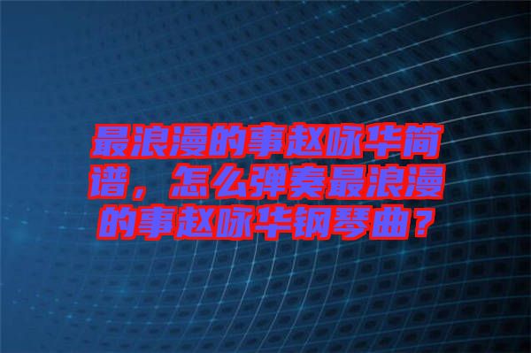 最浪漫的事趙詠華簡(jiǎn)譜，怎么彈奏最浪漫的事趙詠華鋼琴曲？