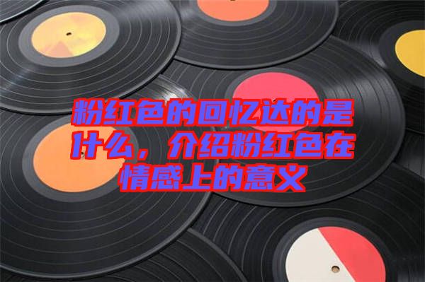 粉紅色的回憶達(dá)的是什么，介紹粉紅色在情感上的意義