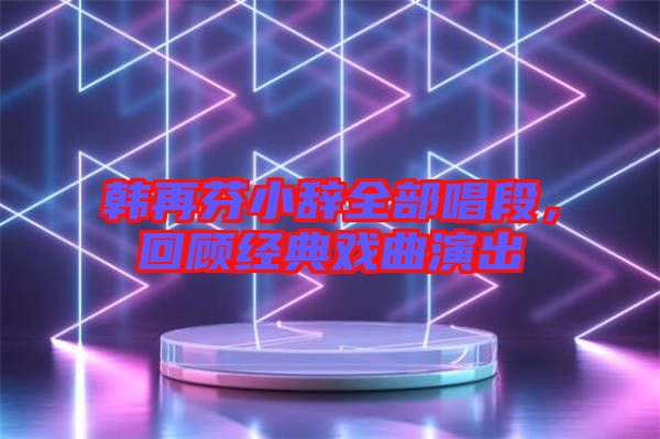 韓再芬小辭全部唱段，回顧經(jīng)典戲曲演出