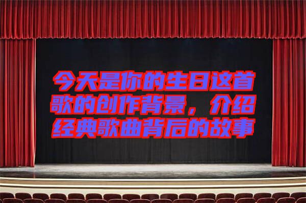 今天是你的生日這首歌的創(chuàng)作背景，介紹經(jīng)典歌曲背后的故事