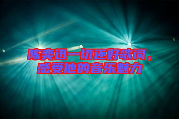 陳奕迅一切還好歌詞，感受他的音樂(lè)魅力