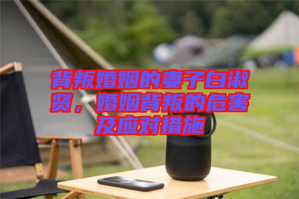 背叛婚姻的妻子白淑賢，婚姻背叛的危害及應(yīng)對(duì)措施