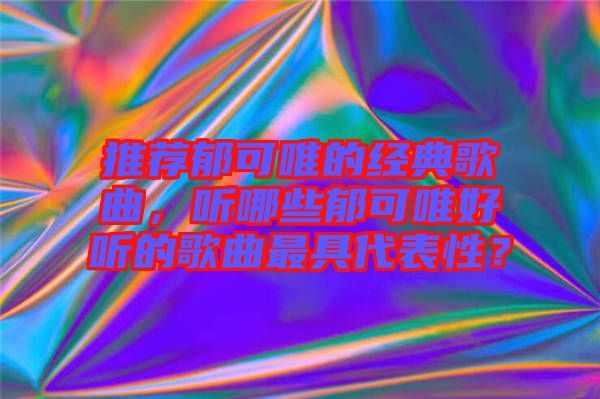 推薦郁可唯的經(jīng)典歌曲，聽哪些郁可唯好聽的歌曲最具代表性？