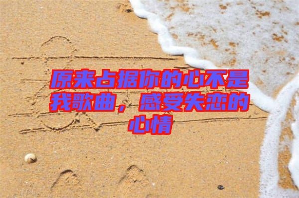 原來占據(jù)你的心不是我歌曲，感受失戀的心情