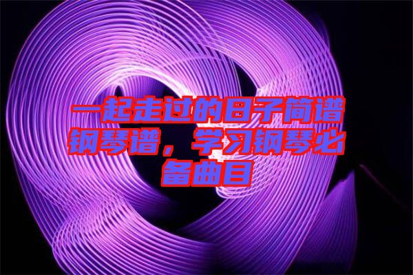 一起走過的日子簡譜鋼琴譜，學習鋼琴必備曲目