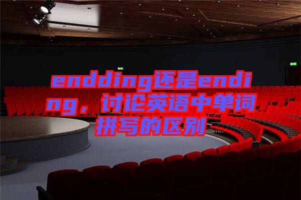 endding還是ending，討論英語(yǔ)中單詞拼寫的區(qū)別