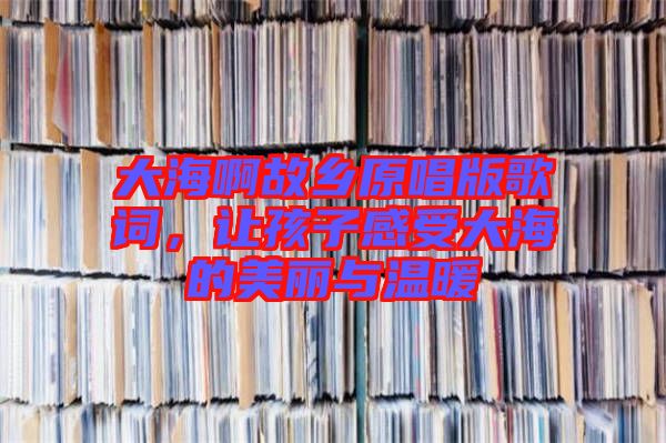 大海啊故鄉(xiāng)原唱版歌詞，讓孩子感受大海的美麗與溫暖