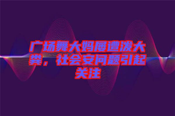 廣場舞大媽屢遭潑大糞，社會安問題引起關(guān)注