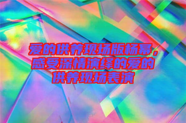 愛的供養(yǎng)現(xiàn)場版楊冪，感受深情演繹的愛的供養(yǎng)現(xiàn)場表演