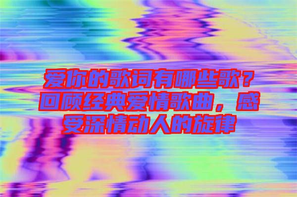 愛你的歌詞有哪些歌？回顧經(jīng)典愛情歌曲，感受深情動人的旋律