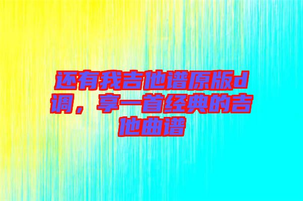 還有我吉他譜原版d調(diào)，享一首經(jīng)典的吉他曲譜