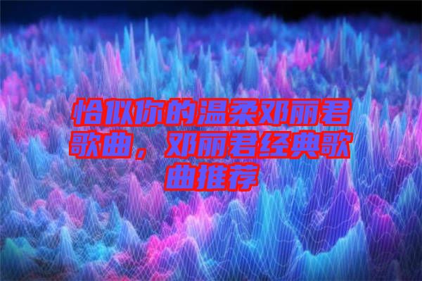 恰似你的溫柔鄧麗君歌曲，鄧麗君經(jīng)典歌曲推薦