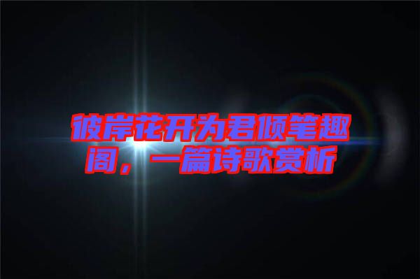 彼岸花開為君傾筆趣閣，一篇詩(shī)歌賞析