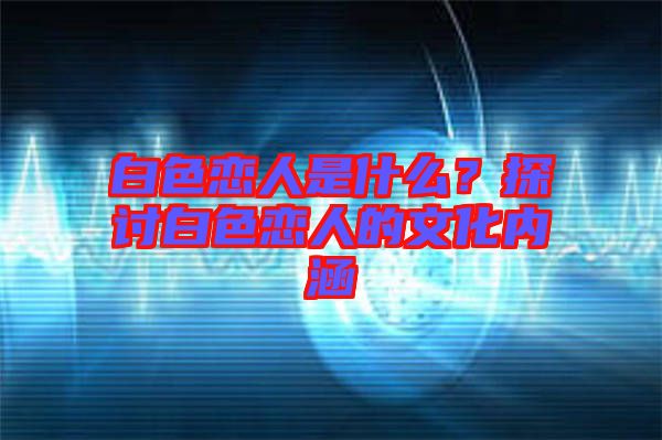 白色戀人是什么？探討白色戀人的文化內(nèi)涵