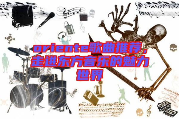 oriente歌曲推薦，走進(jìn)東方音樂(lè)的魅力世界