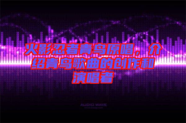 火影忍者青鳥原唱，介紹青鳥歌曲的創(chuàng)作和演唱者