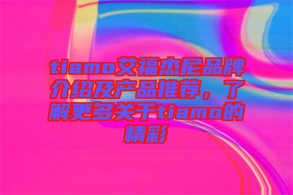 tiamo艾福杰尼品牌介紹及產(chǎn)品推薦，了解更多關(guān)于tiamo的精彩