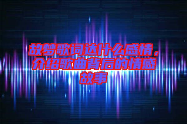故夢歌詞達什么感情，介紹歌曲背后的情感故事