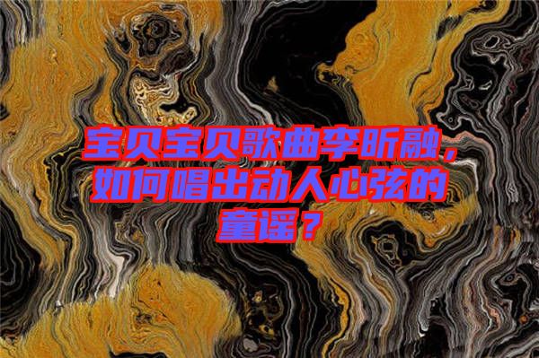 寶貝寶貝歌曲李昕融，如何唱出動(dòng)人心弦的童謠？