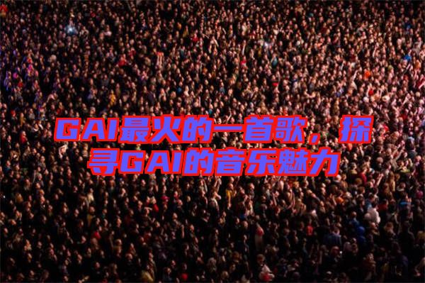 GAI最火的一首歌，探尋GAI的音樂魅力