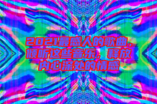 2021最感人的歌曲，傾聽這些音樂，釋放內(nèi)心深處的情感
