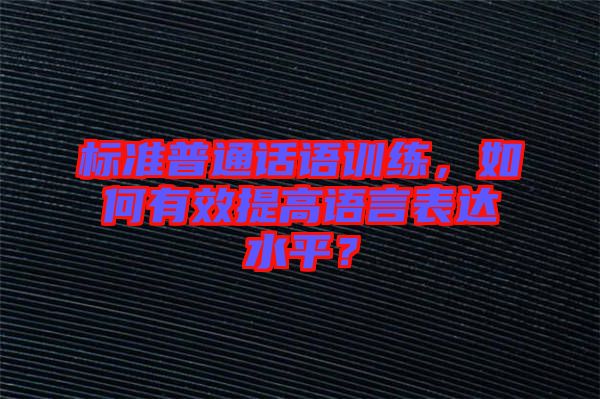 標(biāo)準(zhǔn)普通話語訓(xùn)練，如何有效提高語言表達(dá)水平？