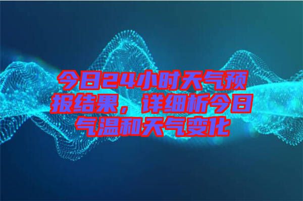 今日24小時天氣預(yù)報結(jié)果，詳細析今日氣溫和天氣變化