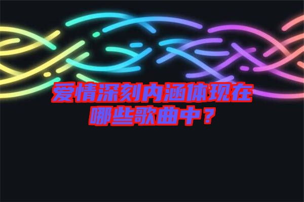 愛(ài)情深刻內(nèi)涵體現(xiàn)在哪些歌曲中？