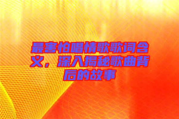 最害怕唱情歌歌詞含義，深入揭秘歌曲背后的故事