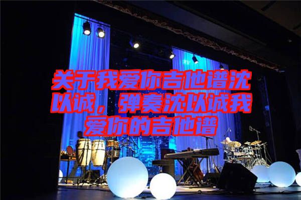 關(guān)于我愛你吉他譜沈以誠(chéng)，彈奏沈以誠(chéng)我愛你的吉他譜