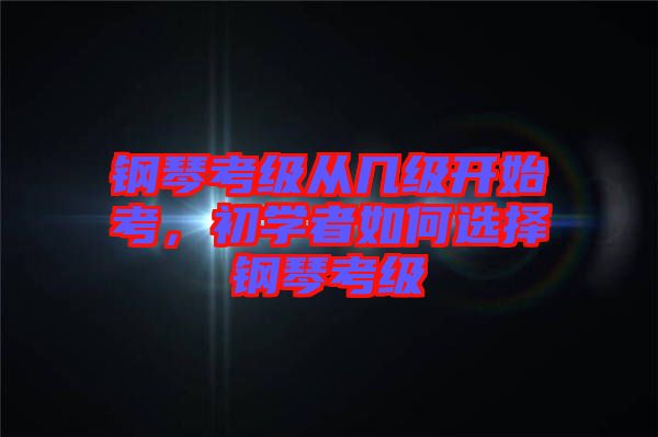 鋼琴考級從幾級開始考，初學(xué)者如何選擇鋼琴考級