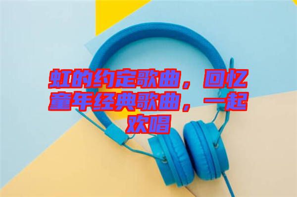 虹的約定歌曲，回憶童年經(jīng)典歌曲，一起歡唱