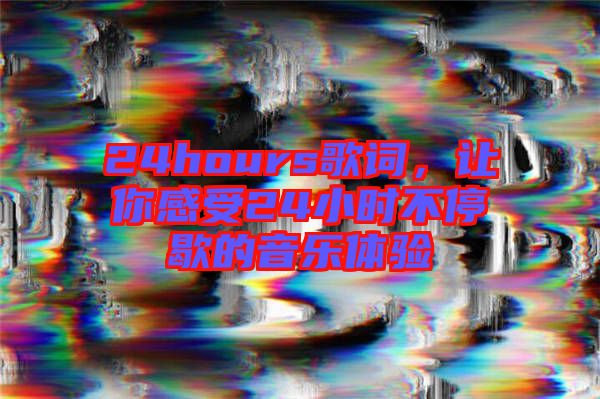 24hours歌詞，讓你感受24小時(shí)不停歇的音樂(lè)體驗(yàn)