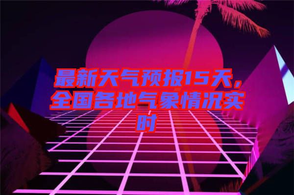 最新天氣預(yù)報(bào)15天，全國(guó)各地氣象情況實(shí)時(shí)