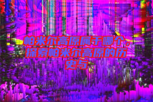 帕米爾高原屬于哪個(gè)，探索帕米爾高原的歷史與