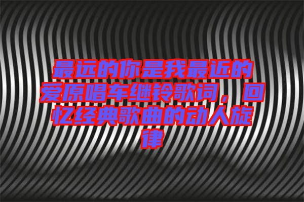 最遠的你是我最近的愛原唱車繼鈴歌詞，回憶經(jīng)典歌曲的動人旋律