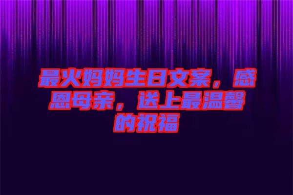最火媽媽生日文案，感恩母親，送上最溫馨的祝福
