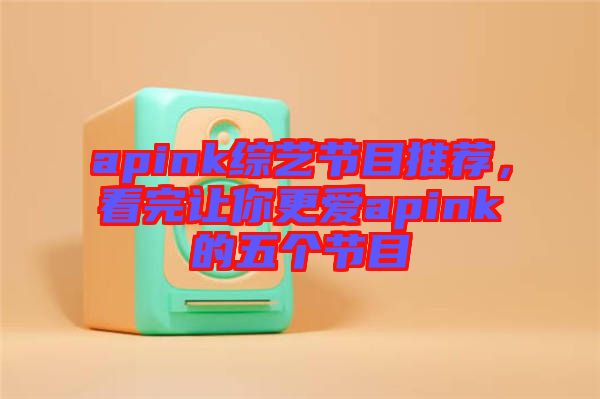 apink綜藝節(jié)目推薦，看完讓你更愛(ài)apink的五個(gè)節(jié)目