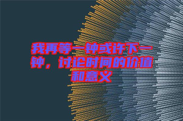 我再等一鐘或許下一鐘，討論時(shí)間的價(jià)值和意義