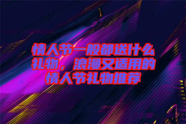 情人節(jié)一般都送什么禮物，浪漫又適用的情人節(jié)禮物推薦