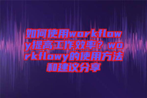 如何使用workflowy提高工作效率？workflowy的使用方法和建議分享