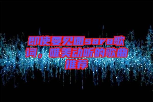 即使要見面sara歌詞，唯美動聽的歌曲推薦