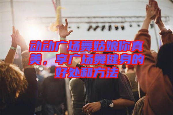 動(dòng)動(dòng)廣場(chǎng)舞姑娘你真美，享廣場(chǎng)舞健身的好處和方法