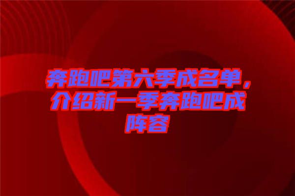 奔跑吧第六季成名單，介紹新一季奔跑吧成陣容